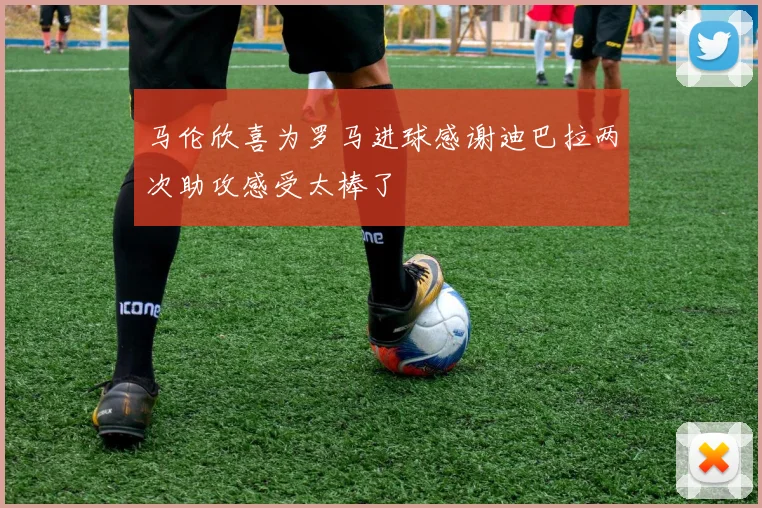 马伦欣喜为罗马进球感谢迪巴拉两次助攻感受太棒了