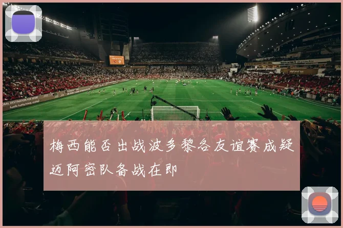 梅西能否出战波多黎各友谊赛成疑迈阿密队备战在即