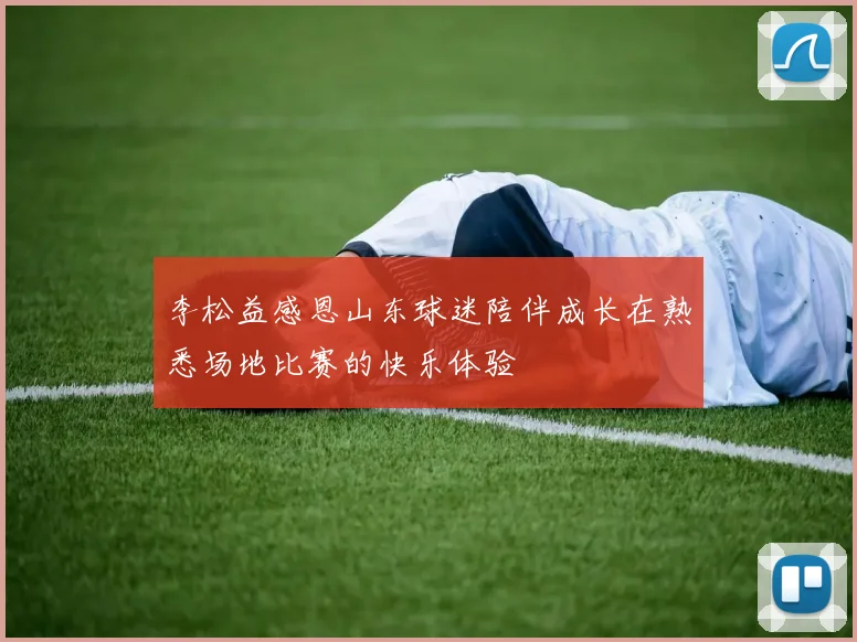 李松益感恩山东球迷陪伴成长在熟悉场地比赛的快乐体验