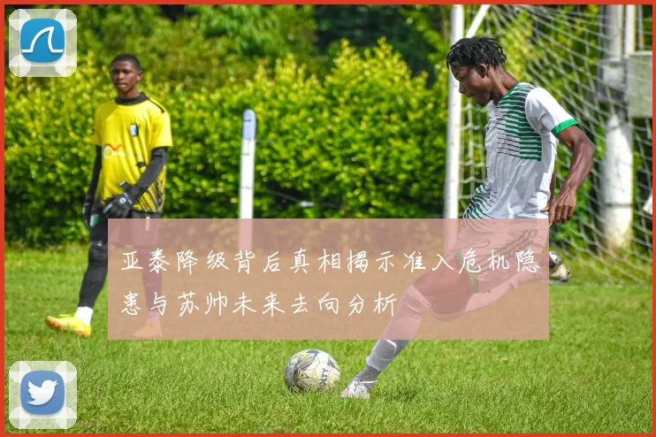 亚泰降级背后真相揭示准入危机隐患与苏帅未来去向分析
