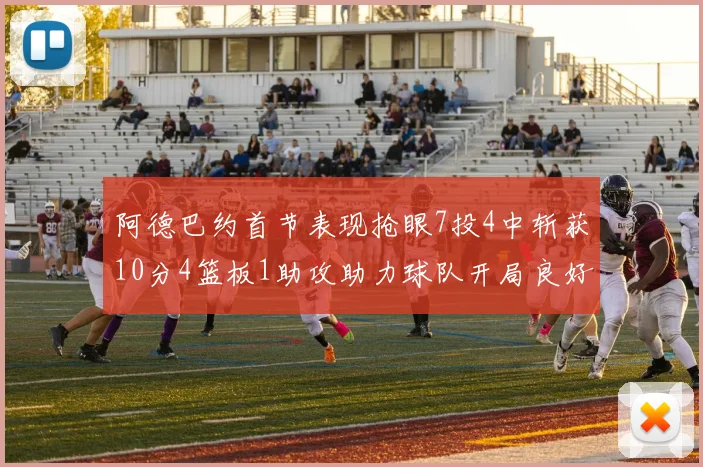 阿德巴约首节表现抢眼7投4中斩获10分4篮板1助攻助力球队开局良好