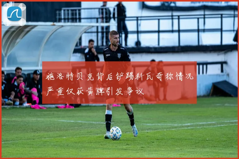 施洛特贝克背后铲踢科瓦奇称情况严重仅获黄牌引发争议