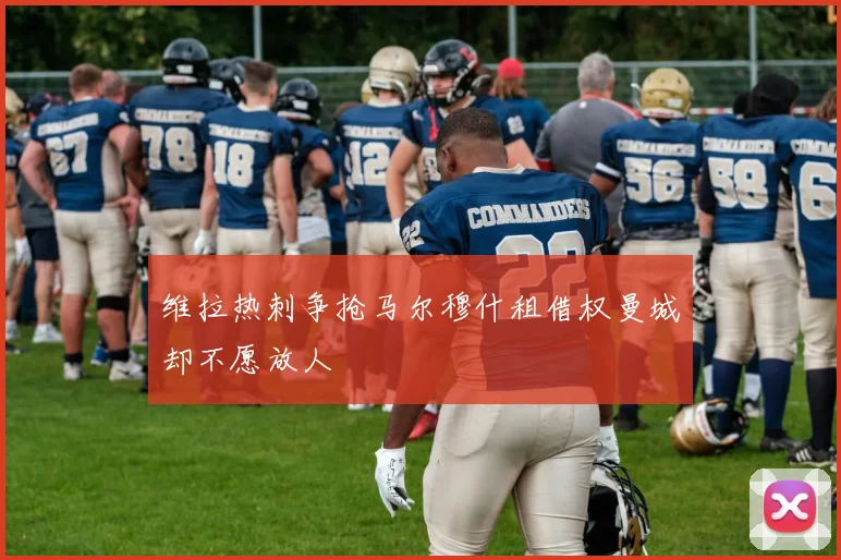维拉热刺争抢马尔穆什租借权曼城却不愿放人