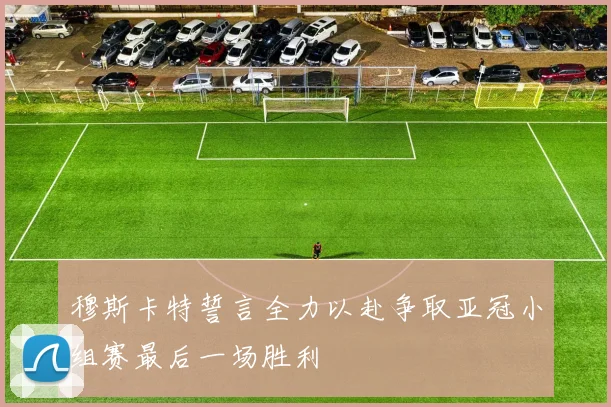 穆斯卡特誓言全力以赴争取亚冠小组赛最后一场胜利