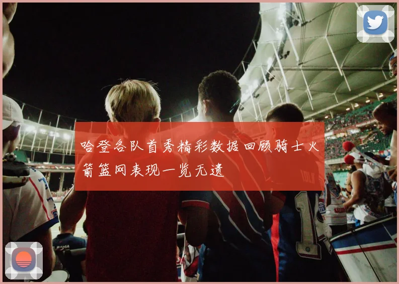 哈登各队首秀精彩数据回顾骑士火箭篮网表现一览无遗