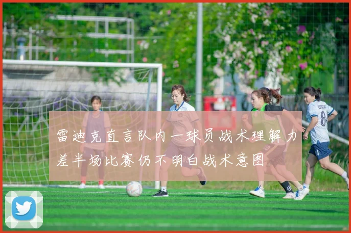 雷迪克直言队内一球员战术理解力差半场比赛仍不明白战术意图