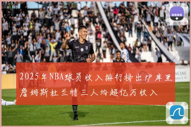 2025年NBA球员收入排行榜出炉库里詹姆斯杜兰特三人均超亿万收入