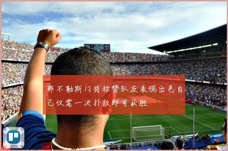 那不勒斯门将称赞队友表现出色自己仅需一次扑救即可获胜