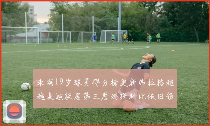 未满19岁球员得分榜更新弗拉格超越麦迪跃居第三詹姆斯科比依旧领跑