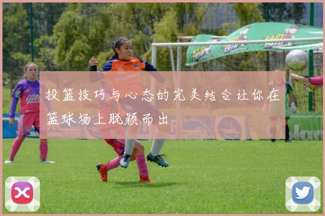 投篮技巧与心态的完美结合让你在篮球场上脱颖而出