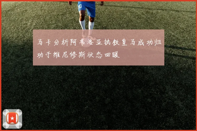 马卡分析阿韦洛亚执教皇马成功归功于维尼修斯状态回暖