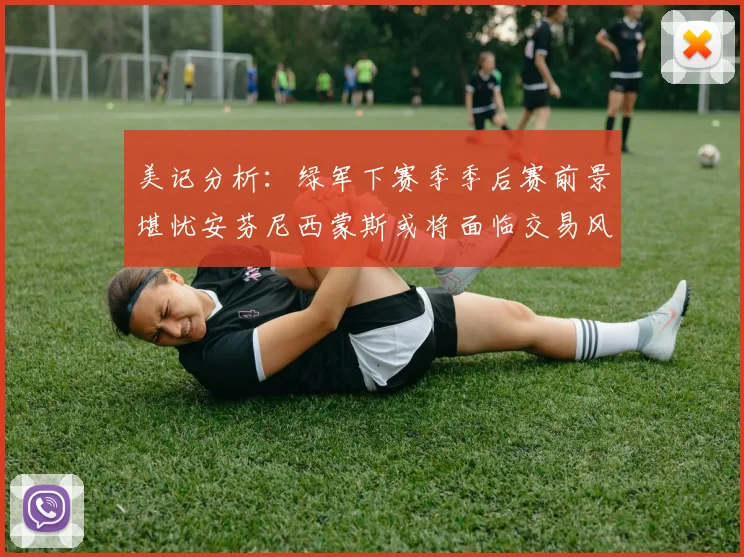 美记分析：绿军下赛季季后赛前景堪忧安芬尼西蒙斯或将面临交易风险