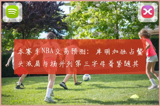 本赛季NBA交易预测：库明加独占鳌头浓眉与杨并列第三字母哥紧随其后小萨排名第五