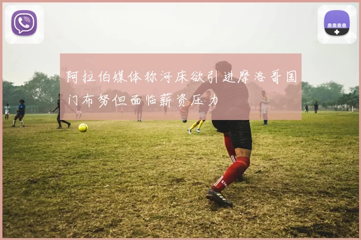阿拉伯媒体称河床欲引进摩洛哥国门布努但面临薪资压力