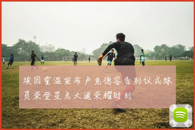 埃因霍温宣布卢克德容告别仪式球员荣登星光大道荣耀时刻