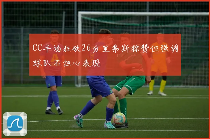 CC半场狂砍26分里弗斯称赞但强调球队不担心表现