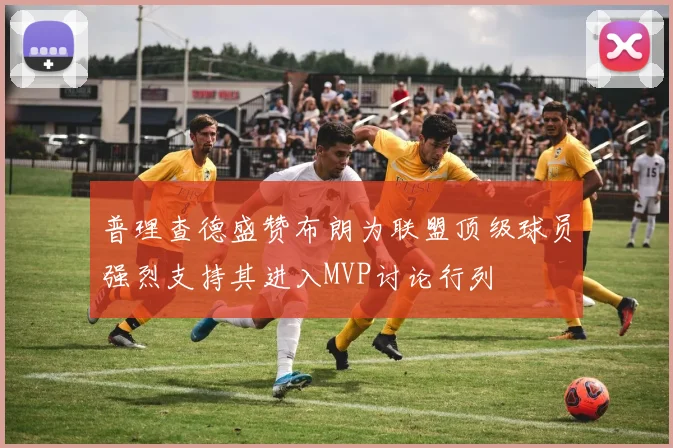 普理查德盛赞布朗为联盟顶级球员强烈支持其进入MVP讨论行列