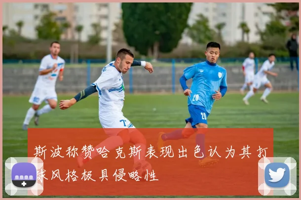 斯波称赞哈克斯表现出色认为其打球风格极具侵略性